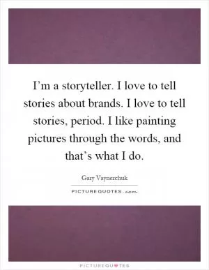 I’m a storyteller. I love to tell stories about brands. I love to tell stories, period. I like painting pictures through the words, and that’s what I do Picture Quote #1