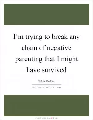 I’m trying to break any chain of negative parenting that I might have survived Picture Quote #1