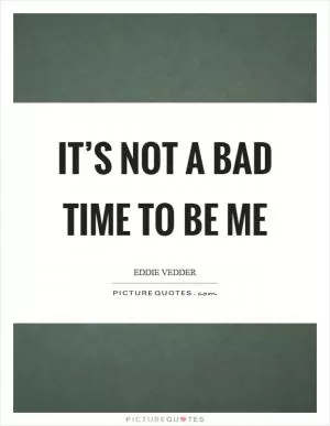 It’s not a bad time to be me Picture Quote #1