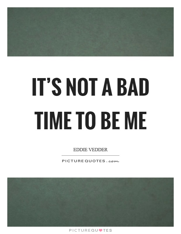 It's not a bad time to be me Picture Quote #1