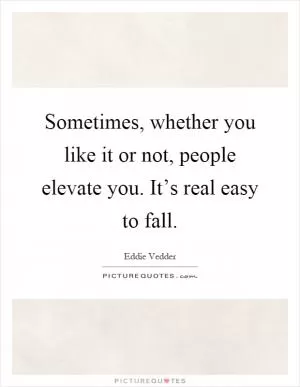 Sometimes, whether you like it or not, people elevate you. It’s real easy to fall Picture Quote #1