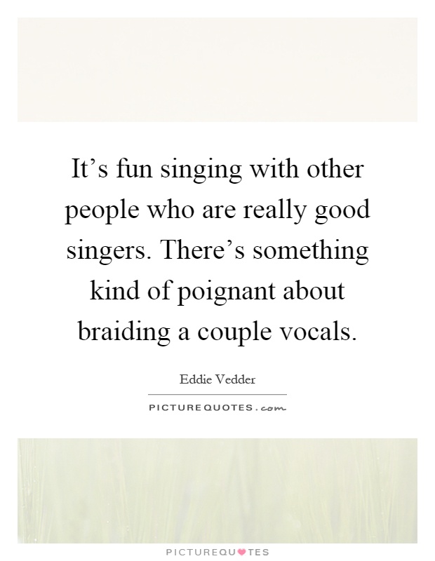It's fun singing with other people who are really good singers. There's something kind of poignant about braiding a couple vocals Picture Quote #1
