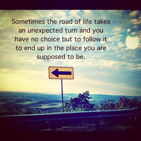 Sometimes the road of life takes an unexpected turn and you have no choice but to follow it to end up in the place you are supposed to be Picture Quote #1