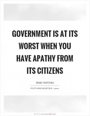 Government is at its worst when you have apathy from its citizens Picture Quote #1