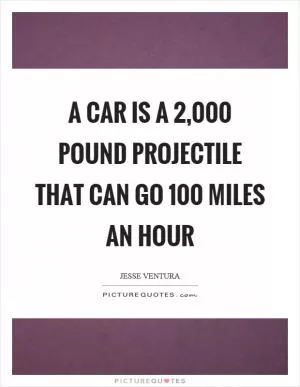 A car is a 2,000 pound projectile that can go 100 miles an hour Picture Quote #1