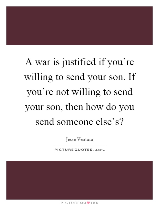 A war is justified if you're willing to send your son. If you're not willing to send your son, then how do you send someone else's? Picture Quote #1