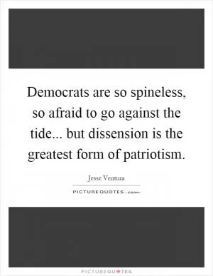 Democrats are so spineless, so afraid to go against the tide... but dissension is the greatest form of patriotism Picture Quote #1
