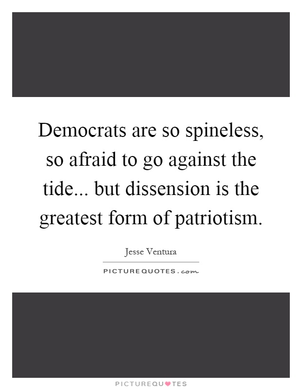 Democrats are so spineless, so afraid to go against the tide... but dissension is the greatest form of patriotism Picture Quote #1