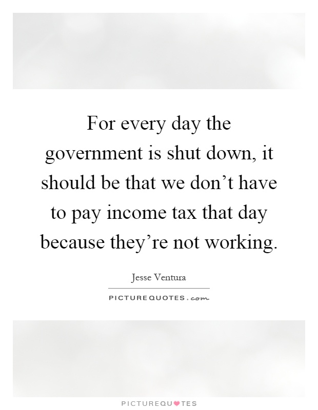 For every day the government is shut down, it should be that we don't have to pay income tax that day because they're not working Picture Quote #1