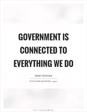 Government is connected to everything we do Picture Quote #1