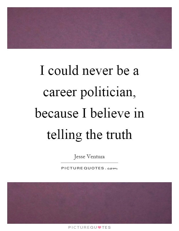 I could never be a career politician, because I believe in telling the truth Picture Quote #1