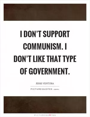 I don’t support communism. I don’t like that type of government Picture Quote #1