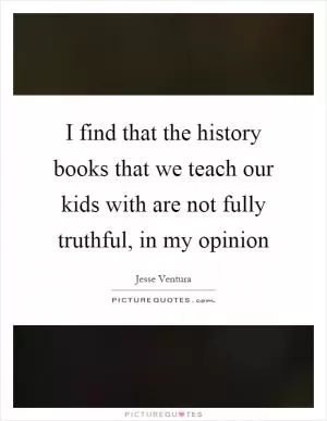I find that the history books that we teach our kids with are not fully truthful, in my opinion Picture Quote #1