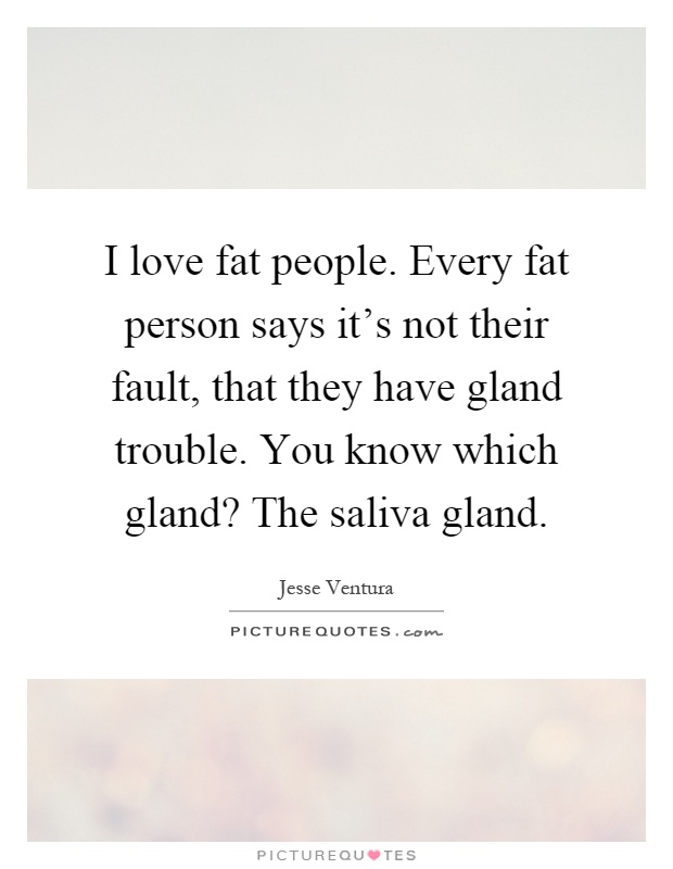 I love fat people. Every fat person says it's not their fault, that they have gland trouble. You know which gland? The saliva gland Picture Quote #1