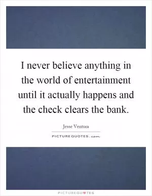 I never believe anything in the world of entertainment until it actually happens and the check clears the bank Picture Quote #1