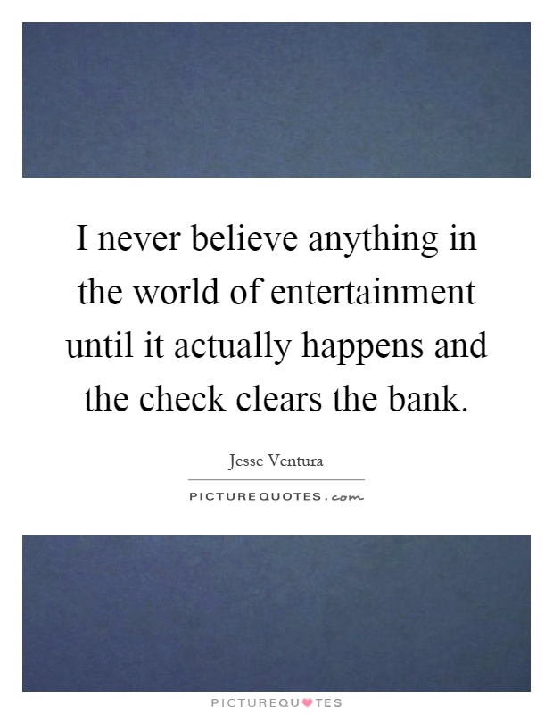 I never believe anything in the world of entertainment until it actually happens and the check clears the bank Picture Quote #1