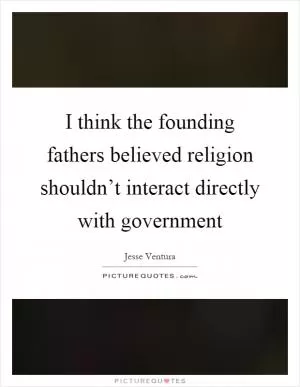 I think the founding fathers believed religion shouldn’t interact directly with government Picture Quote #1