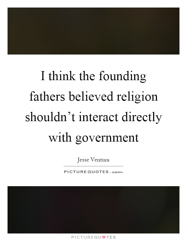 I think the founding fathers believed religion shouldn't interact directly with government Picture Quote #1