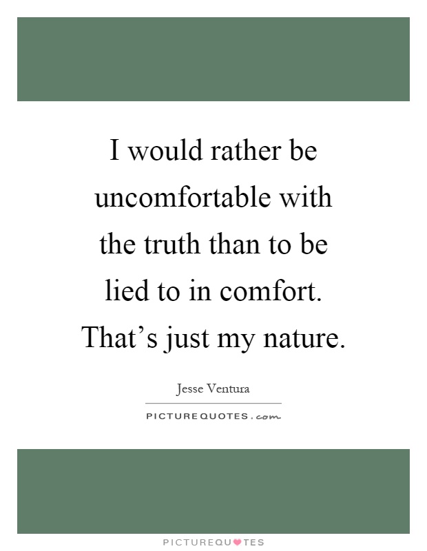I would rather be uncomfortable with the truth than to be lied to in comfort. That's just my nature Picture Quote #1