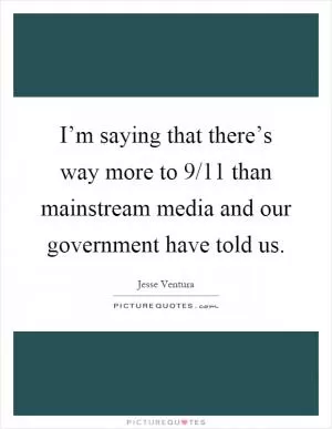 I’m saying that there’s way more to 9/11 than mainstream media and our government have told us Picture Quote #1