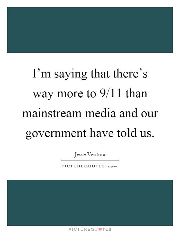 I'm saying that there's way more to 9/11 than mainstream media and our government have told us Picture Quote #1