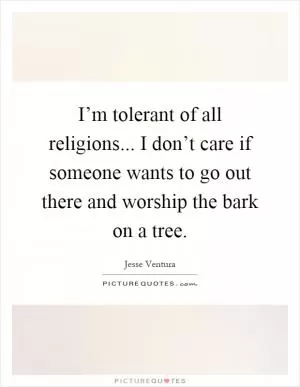 I’m tolerant of all religions... I don’t care if someone wants to go out there and worship the bark on a tree Picture Quote #1