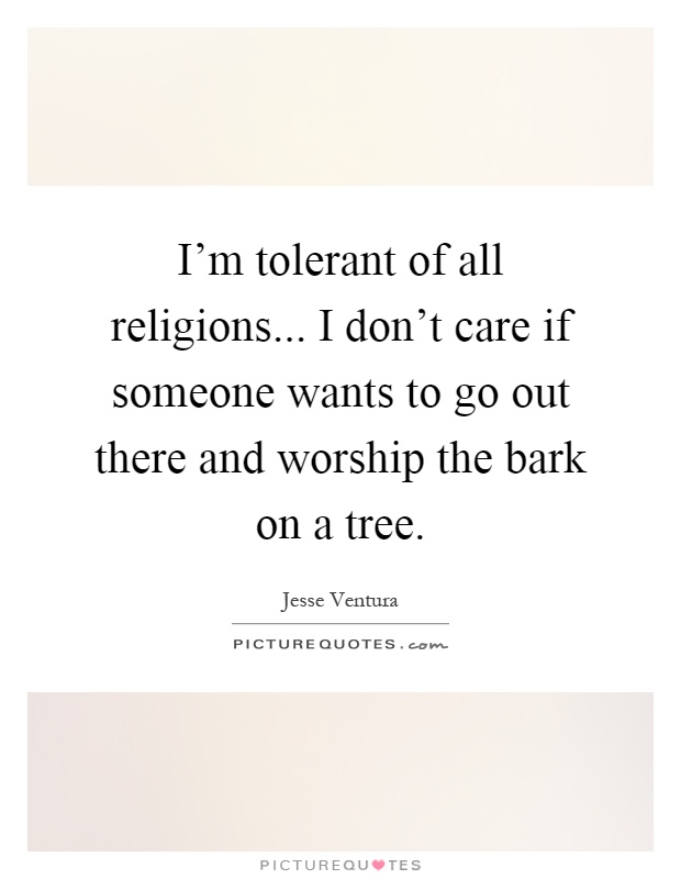 I'm tolerant of all religions... I don't care if someone wants to go out there and worship the bark on a tree Picture Quote #1