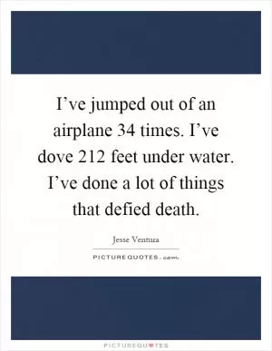I’ve jumped out of an airplane 34 times. I’ve dove 212 feet under water. I’ve done a lot of things that defied death Picture Quote #1