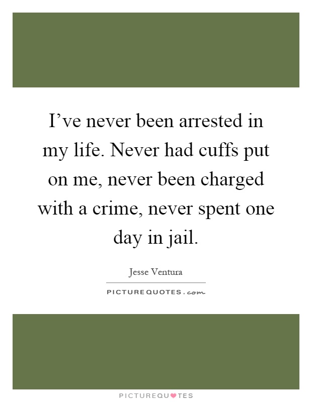 I've never been arrested in my life. Never had cuffs put on me, never been charged with a crime, never spent one day in jail Picture Quote #1
