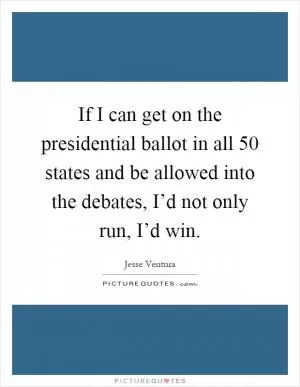 If I can get on the presidential ballot in all 50 states and be allowed into the debates, I’d not only run, I’d win Picture Quote #1