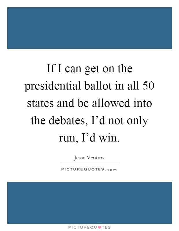 If I can get on the presidential ballot in all 50 states and be allowed into the debates, I'd not only run, I'd win Picture Quote #1