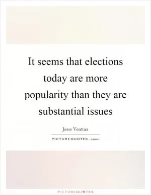 It seems that elections today are more popularity than they are substantial issues Picture Quote #1