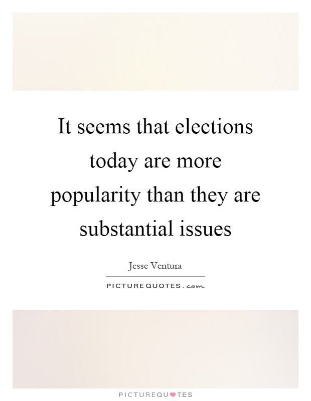 It seems that elections today are more popularity than they are substantial issues Picture Quote #1