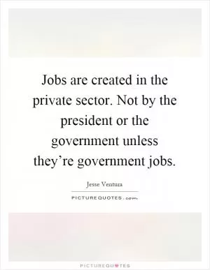 Jobs are created in the private sector. Not by the president or the government unless they’re government jobs Picture Quote #1