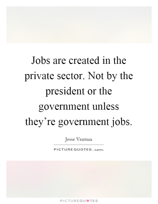 Jobs are created in the private sector. Not by the president or the government unless they're government jobs Picture Quote #1