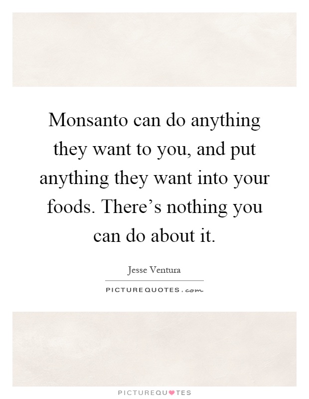 Monsanto can do anything they want to you, and put anything they want into your foods. There's nothing you can do about it Picture Quote #1