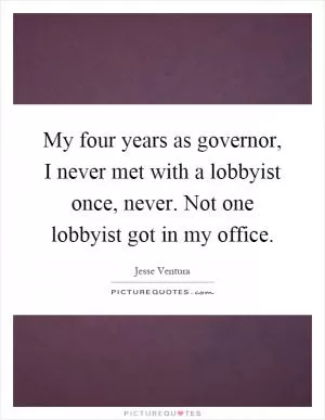 My four years as governor, I never met with a lobbyist once, never. Not one lobbyist got in my office Picture Quote #1