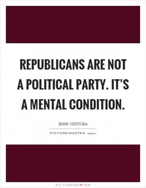 Republicans are not a political party. It’s a mental condition Picture Quote #1