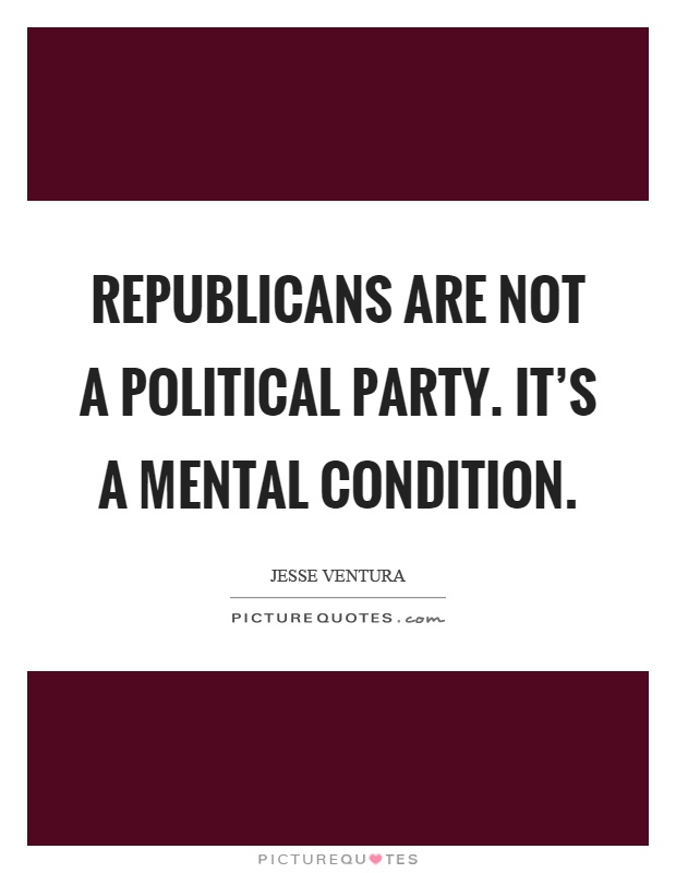 Republicans are not a political party. It's a mental condition Picture Quote #1