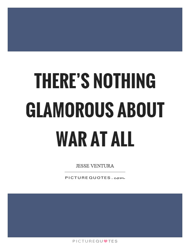 There's nothing glamorous about war at all Picture Quote #1