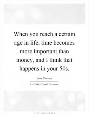 When you reach a certain age in life, time becomes more important than money, and I think that happens in your 50s Picture Quote #1