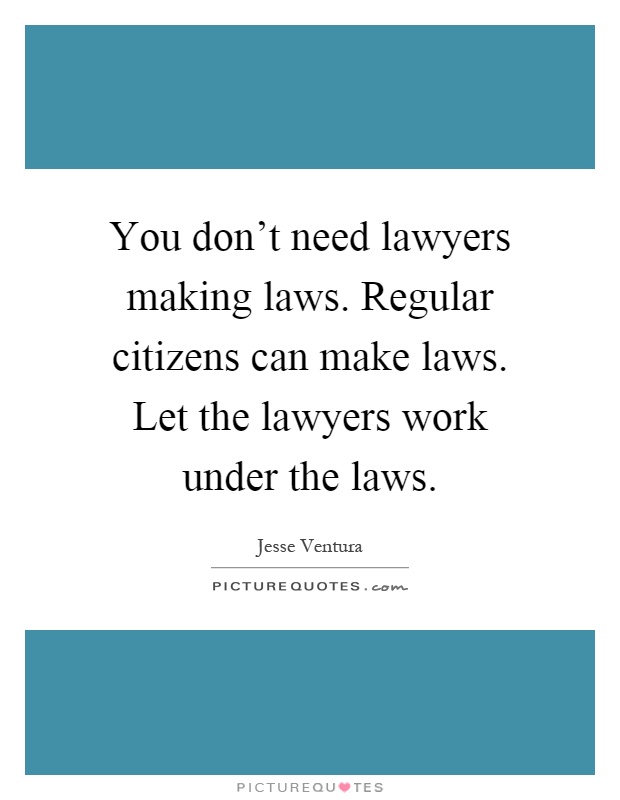 You don't need lawyers making laws. Regular citizens can make laws. Let the lawyers work under the laws Picture Quote #1