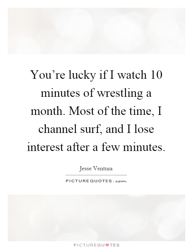You're lucky if I watch 10 minutes of wrestling a month. Most of the time, I channel surf, and I lose interest after a few minutes Picture Quote #1