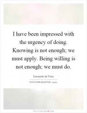 I have been impressed with the urgency of doing. Knowing is not enough; we must apply. Being willing is not enough; we must do Picture Quote #1