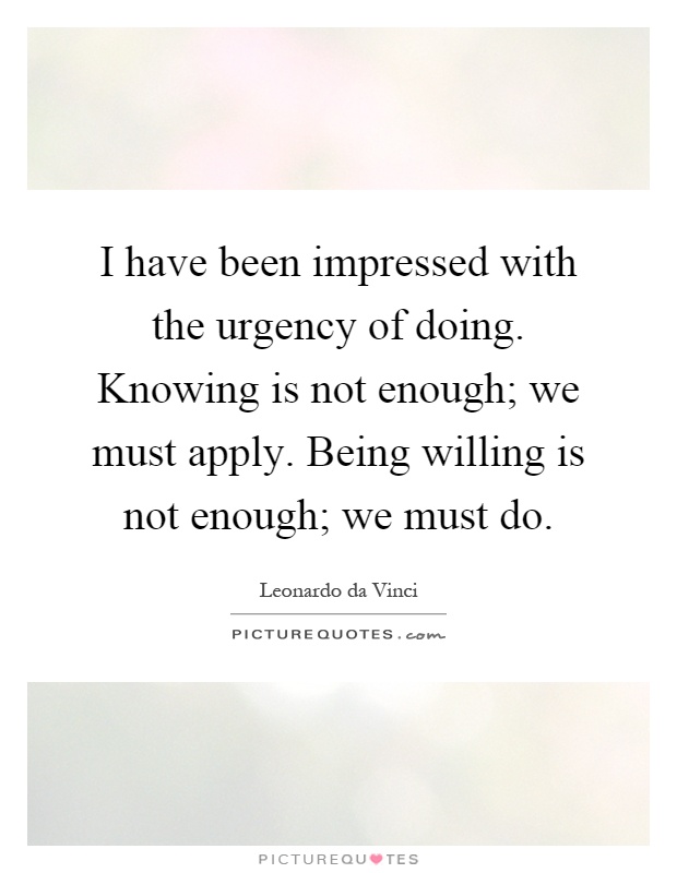 I have been impressed with the urgency of doing. Knowing is not enough; we must apply. Being willing is not enough; we must do Picture Quote #1