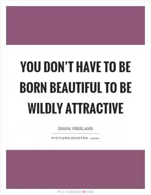 You don’t have to be born beautiful to be wildly attractive Picture Quote #1