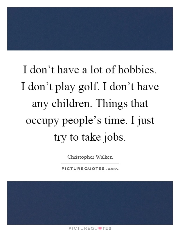 I don't have a lot of hobbies. I don't play golf. I don't have any children. Things that occupy people's time. I just try to take jobs Picture Quote #1