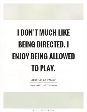I don’t much like being directed. I enjoy being allowed to play Picture Quote #1
