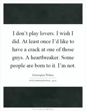 I don’t play lovers. I wish I did. At least once I’d like to have a crack at one of those guys. A heartbreaker. Some people are born to it. I’m not Picture Quote #1