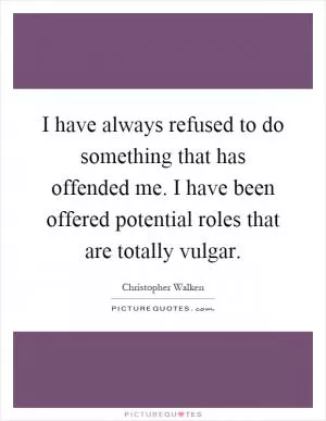 I have always refused to do something that has offended me. I have been offered potential roles that are totally vulgar Picture Quote #1